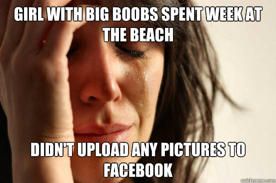 girl with big boobs spent week at the beach didn't upload any pictures to facebook  First World Problems