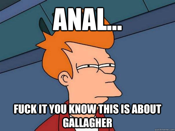 anal... fuck it you know this is about gallagher  Futurama Fry