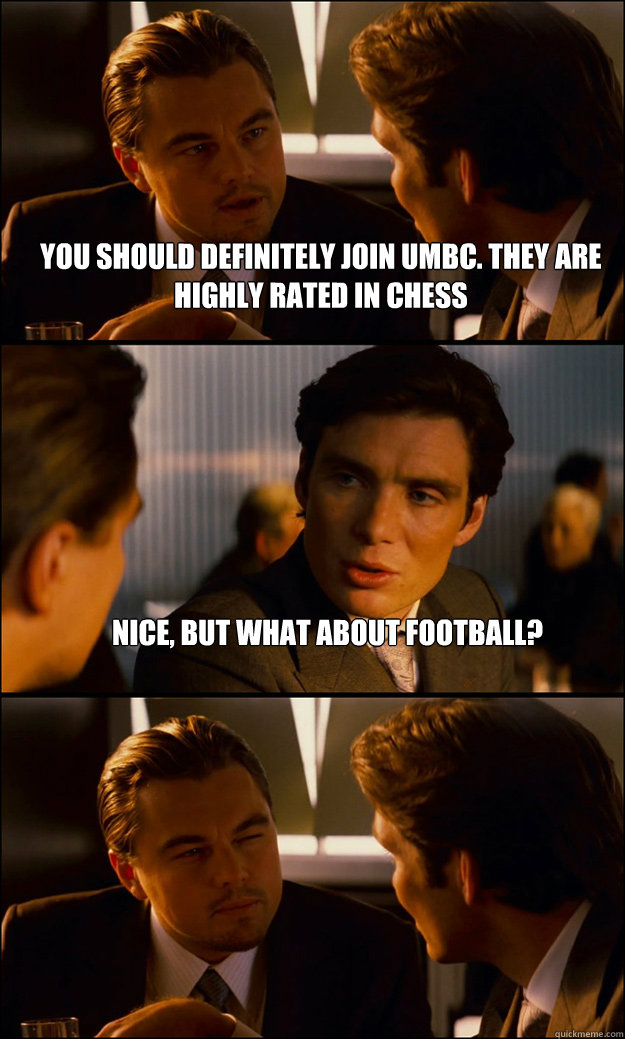 YOU should definitely join UMBC. THEY ARE highly rated in chess NICE, BUT WHAT ABOUT FOOTBALL?    Inception