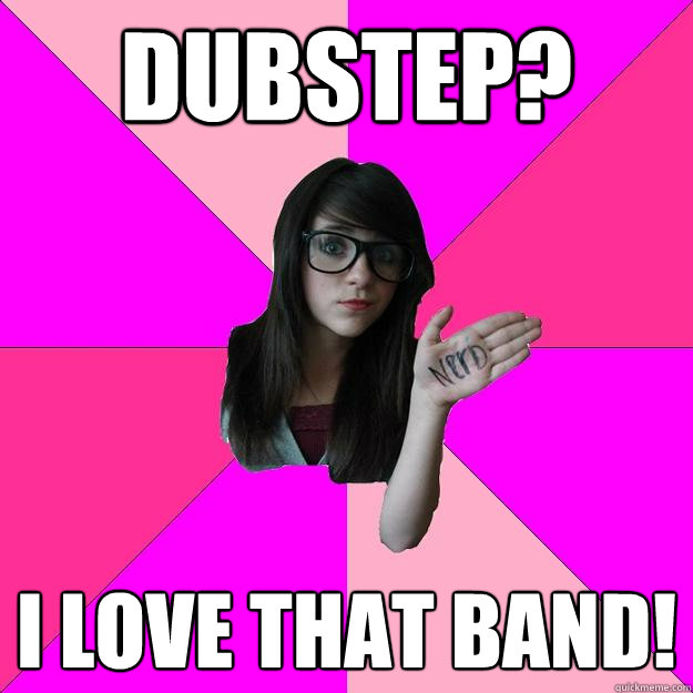 Dubstep? I LOVE THAT BAND!  Idiot Nerd Girl