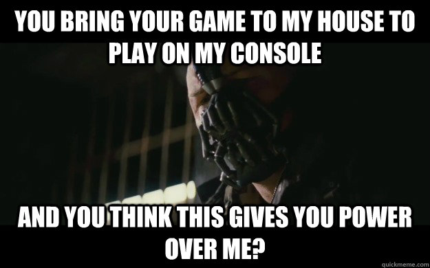 You bring your game to my house to play on my console And you think this gives you power over me?  Badass Bane