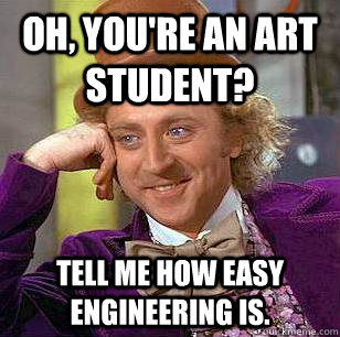 Oh, you're an art student? Tell me how easy Engineering is.  Condescending Wonka