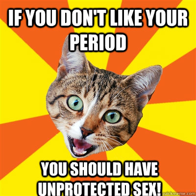 if you don't like your period you should have unprotected sex!  Bad Advice Cat