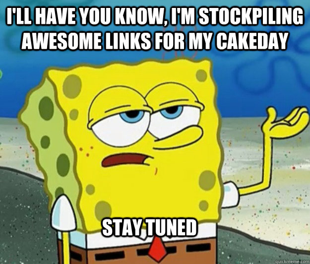 I'll have you know, I'm stockpiling awesome links for my cakeday Stay tuned  Tough Spongebob