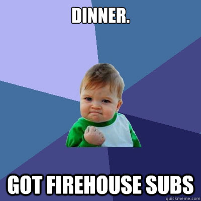 dinner. Got firehouse subs  Success Kid