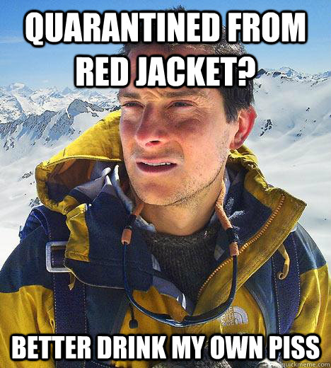 quarantined from Red jacket? better drink my own piss - quarantined from Red jacket? better drink my own piss  Bear Grylls