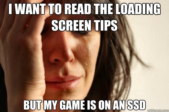 I want to read the loading screen tips but my game is on an ssd - I want to read the loading screen tips but my game is on an ssd  First World Problems