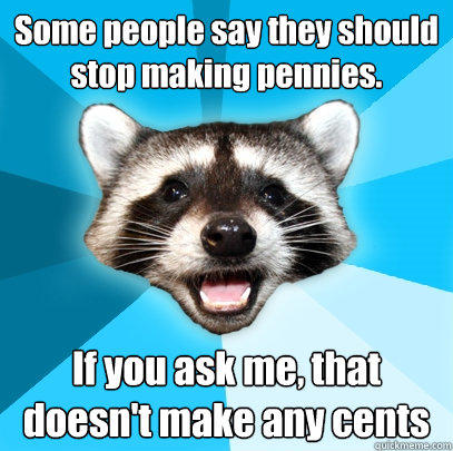 Some people say they should stop making pennies. If you ask me, that doesn't make any cents - Some people say they should stop making pennies. If you ask me, that doesn't make any cents  Lame Pun Coon