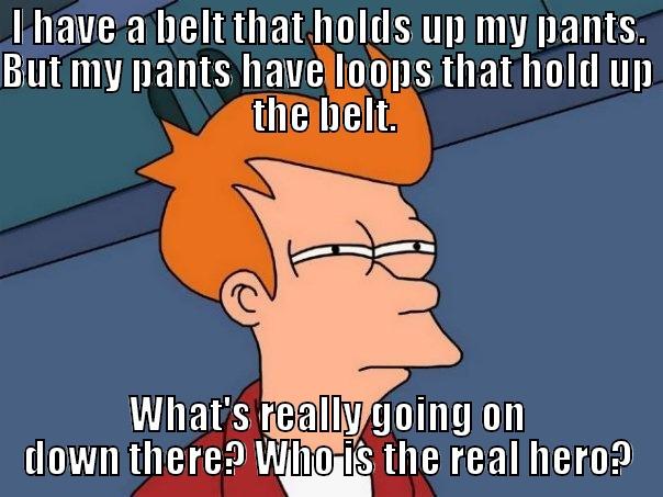 I HAVE A BELT THAT HOLDS UP MY PANTS. BUT MY PANTS HAVE LOOPS THAT HOLD UP THE BELT.  WHAT'S REALLY GOING ON DOWN THERE? WHO IS THE REAL HERO? Futurama Fry