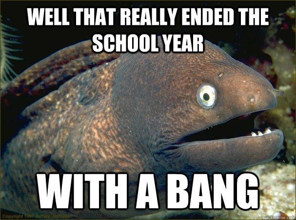 Well that really ended the school year With a bang - Well that really ended the school year With a bang  Bad Joke Eel