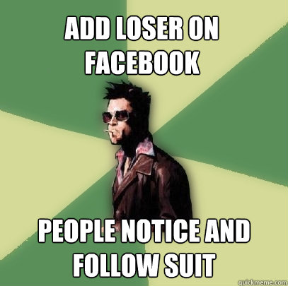 Add loser on facebook people notice and follow suit  Helpful Tyler Durden