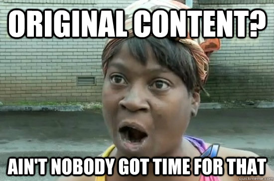 Original Content? ain't nobody got time for that  Aint nobody got time for that