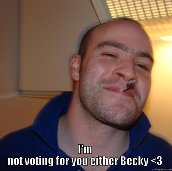  I'M NOT VOTING FOR YOU EITHER BECKY <3 Good Guy Greg 