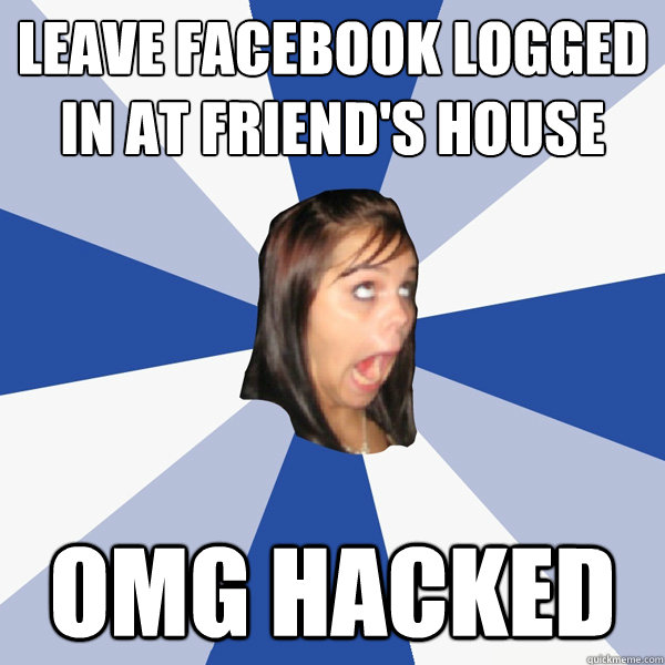 Leave Facebook Logged in at friend's house omg hacked  Annoying Facebook Girl