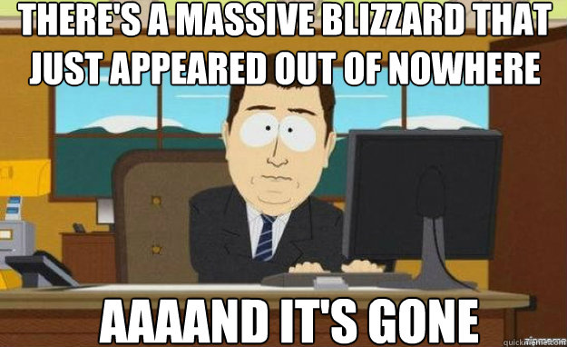 There's a massive blizzard that just appeared out of nowhere AAAAND IT'S gone  aaaand its gone