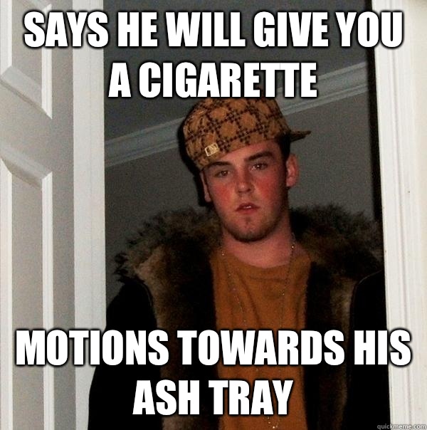 Says he will give you a cigarette Motions towards his ash tray   Scumbag Steve