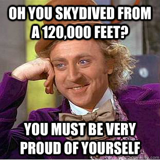 Oh you skydived from a 120,000 feet? you must be very proud of yourself  Condescending Wonka