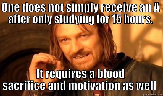 ONE DOES NOT SIMPLY RECEIVE AN A AFTER ONLY STUDYING FOR 15 HOURS. IT REQUIRES A BLOOD SACRIFICE AND MOTIVATION AS WELL  Boromir