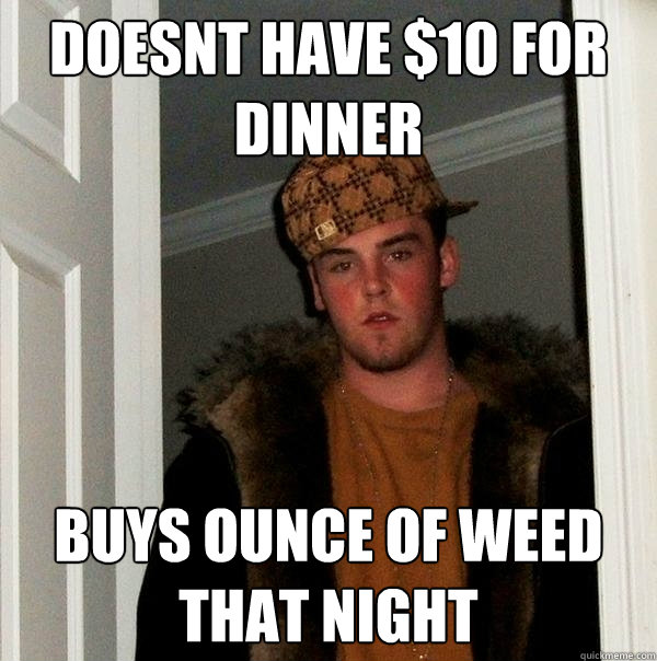 Doesnt have $10 for dinner  buys ounce of weed that night - Doesnt have $10 for dinner  buys ounce of weed that night  Scumbag Steve