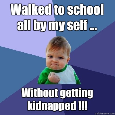 Walked to school all by my self ... Without getting kidnapped !!!  Success Kid