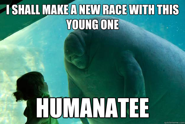 I shall make a new race with this young one Humanatee  Overlord Manatee