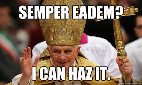 Semper Eadem? I can haz it. - Semper Eadem? I can haz it.  Pope Benedict