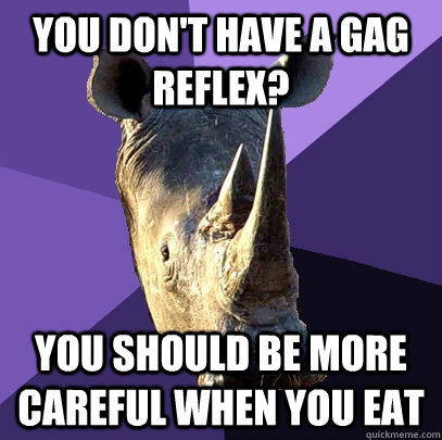 You don't have a gag reflex? You should be more careful when you eat  Sexually Oblivious Rhino