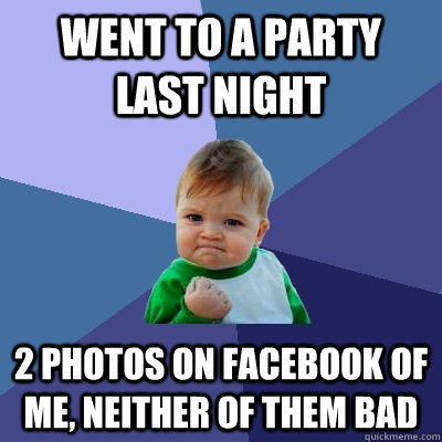 Went to a party last night 2 photos on facebook of me, neither of them bad  Success Kid