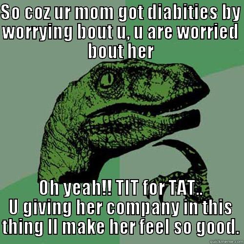 tension enough - SO COZ UR MOM GOT DIABITIES BY WORRYING BOUT U, U ARE WORRIED BOUT HER OH YEAH!! TIT FOR TAT.. U GIVING HER COMPANY IN THIS THING LL MAKE HER FEEL SO GOOD. Philosoraptor