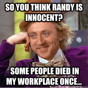 So you think Randy is innocent?  Some people died in my workplace once... - So you think Randy is innocent?  Some people died in my workplace once...  Condescending Wonka