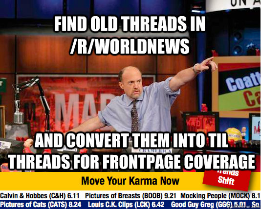 find old threads in /r/worldnews and convert them into TIL threads for frontpage coverage - find old threads in /r/worldnews and convert them into TIL threads for frontpage coverage  Mad Karma with Jim Cramer