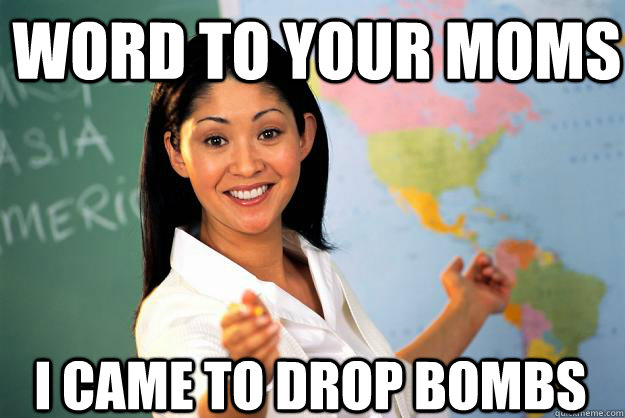 Word to your Moms I came to drop bombs - Word to your Moms I came to drop bombs  Unhelpful High School Teacher