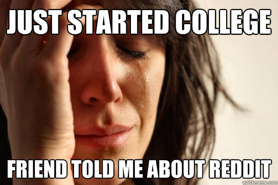 Just started college Friend told me about reddit  First World Problems