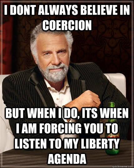 I dont always believe in coercion but when I do, its when I am forcing you to listen to my liberty agenda   The Most Interesting Man In The World