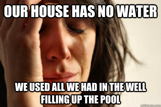 Our house has no water we used all we had in the well filling up the pool - Our house has no water we used all we had in the well filling up the pool  First World Problems