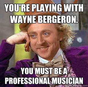 You're playing with Wayne Bergeron. You must be a professional musician  Condescending Wonka