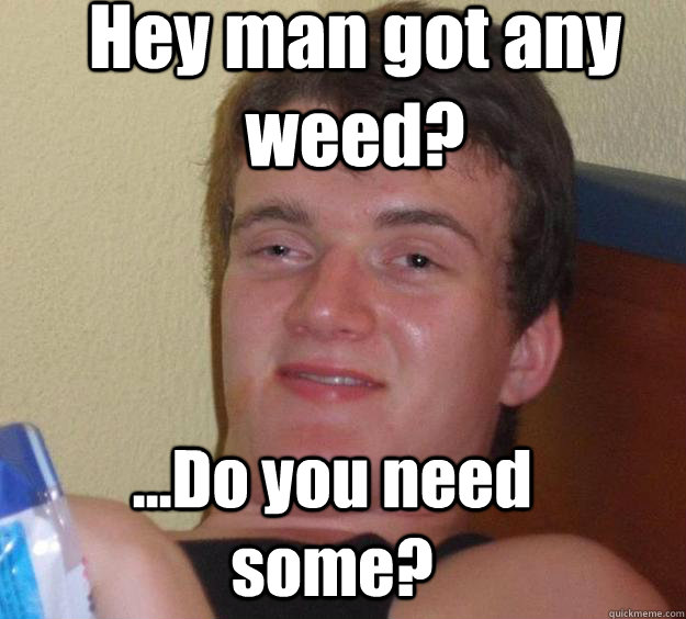 Hey man got any weed? ...Do you need some?  10 Guy