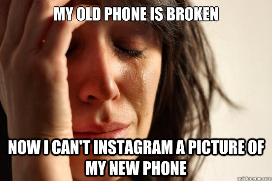 my old phone is broken now i can't instagram a picture of my new phone  First World Problems