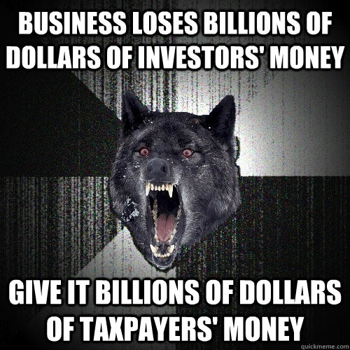 Business loses billions of dollars of investors' money Give it billions of dollars of taxpayers' money - Business loses billions of dollars of investors' money Give it billions of dollars of taxpayers' money  Insanity Wolf