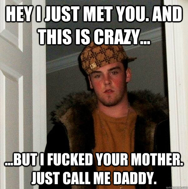 Hey I just met you. And this is crazy... ...but I fucked your mother. Just call me daddy.  Scumbag Steve