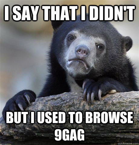 I say that I didn't  but i used to browse 9gag  Confession Bear