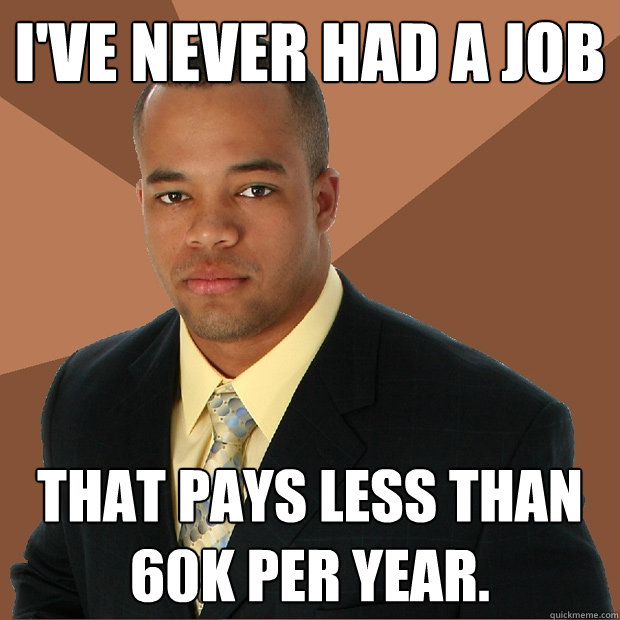 I've never had a job that pays less than 60k per year. - I've never had a job that pays less than 60k per year.  Successful Black Man