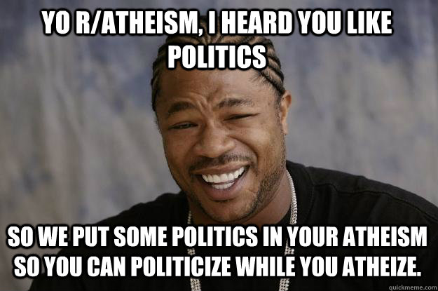 yo r/atheism, i heard you like politics So we put some politics in your atheism so you can politicize while you atheize.    Xzibit