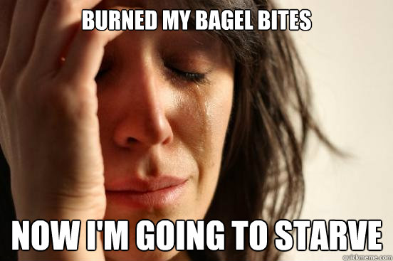 BUrned my bagel bites now i'm going to starve - BUrned my bagel bites now i'm going to starve  First World Problems