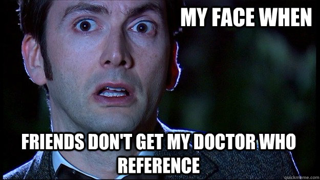 My face when  Friends don't get my Doctor who reference - My face when  Friends don't get my Doctor who reference  Misc