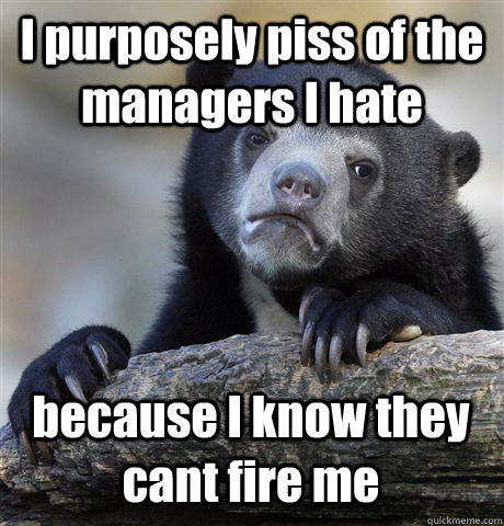 I purposely piss of the managers I hate because I know they cant fire me  Confession Bear