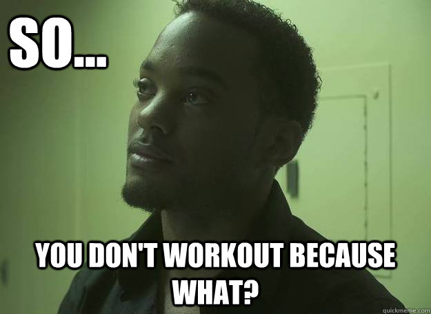 So... You don't workout because what? - So... You don't workout because what?  Misc