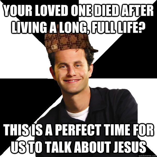 Your loved one died after living a long, full life? This is a perfect time for us to talk about jesus  Scumbag Christian