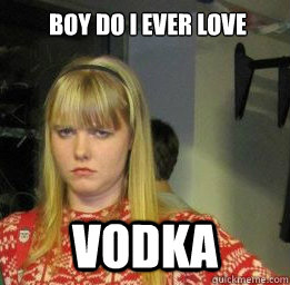 boy do i ever love Vodka  