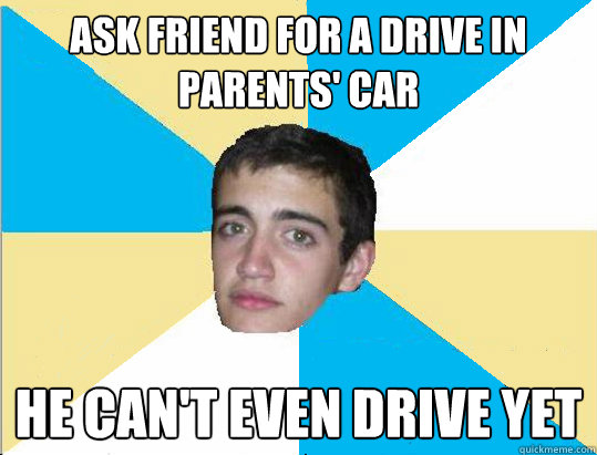 ask friend for a drive in parents' car he can't even drive yet  